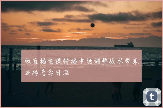 线直播电视转播中场调整战术带来逆转悬念升温