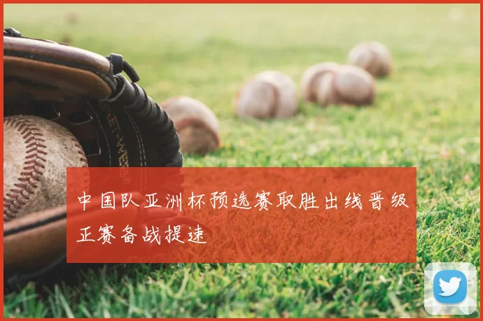 中国队亚洲杯预选赛取胜出线晋级正赛备战提速