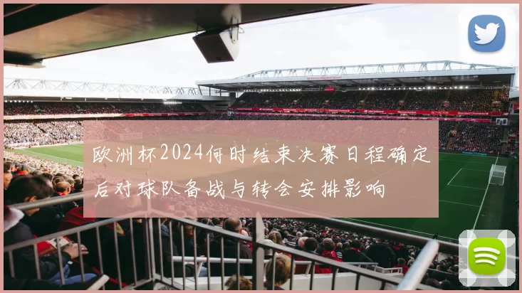 欧洲杯2024何时结束决赛日程确定后对球队备战与转会安排影响