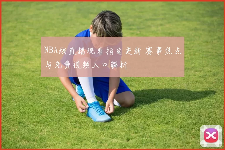 NBA线直播观看指南更新 赛事焦点与免费视频入口解析