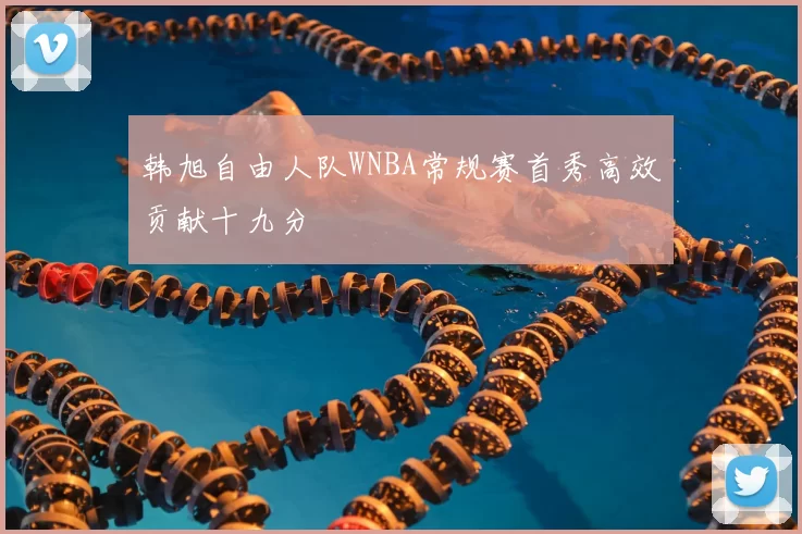 韩旭自由人队WNBA常规赛首秀高效贡献十九分