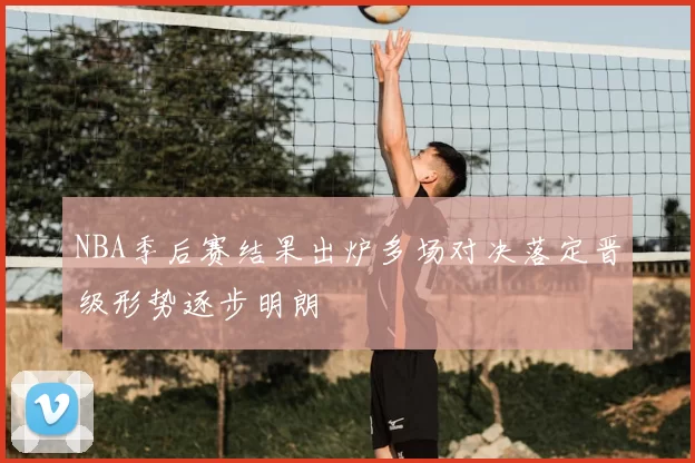 NBA季后赛结果出炉多场对决落定晋级形势逐步明朗