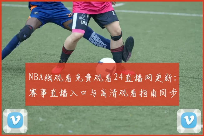 NBA线观看免费观看24直播网更新：赛事直播入口与高清观看指南同步发布