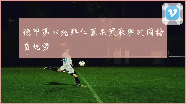 德甲第六轮拜仁慕尼黑取胜巩固榜首优势