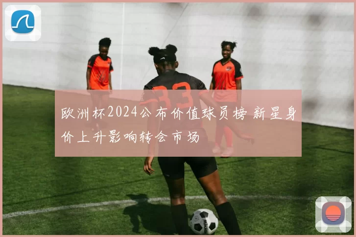 欧洲杯2024公布价值球员榜 新星身价上升影响转会市场
