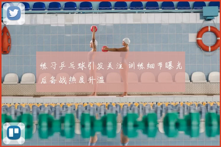 练习乒乓球引发关注 训练细节曝光后备战热度升温