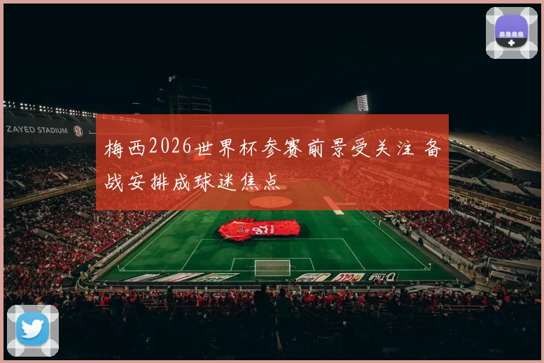 梅西2026世界杯参赛前景受关注 备战安排成球迷焦点