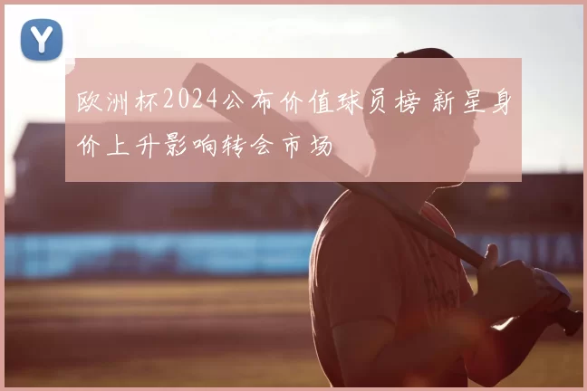 欧洲杯2024公布价值球员榜 新星身价上升影响转会市场