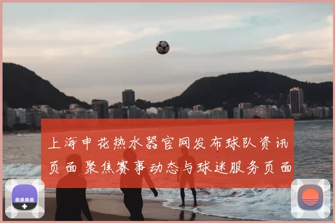 上海申花热水器官网发布球队资讯页面 聚焦赛事动态与球迷服务页面更新