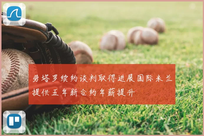 劳塔罗续约谈判取得进展国际米兰提供五年新合约年薪提升