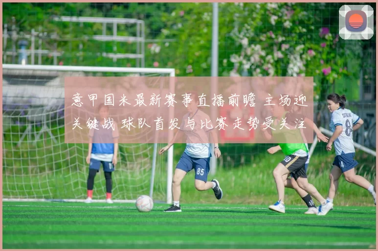 意甲国米最新赛事直播前瞻 主场迎关键战 球队首发与比赛走势受关注