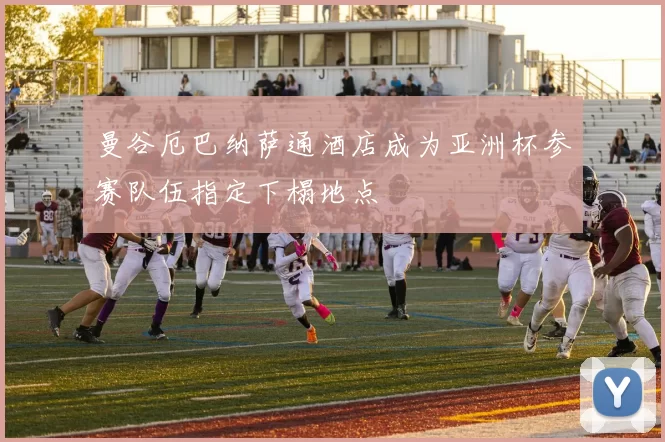 曼谷厄巴纳萨通酒店成为亚洲杯参赛队伍指定下榻地点