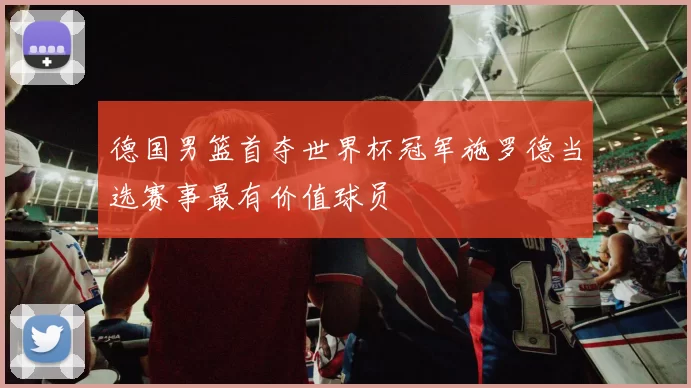 德国男篮首夺世界杯冠军施罗德当选赛事最有价值球员