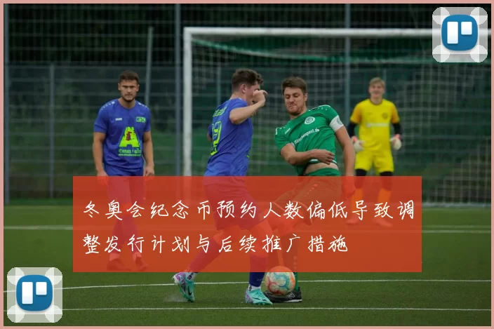 冬奥会纪念币预约人数偏低导致调整发行计划与后续推广措施