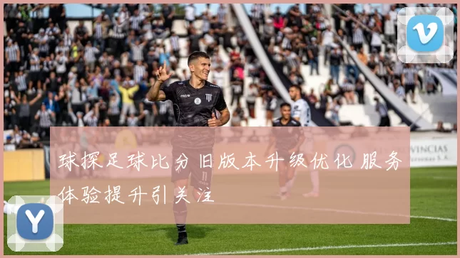 球探足球比分旧版本升级优化 服务体验提升引关注