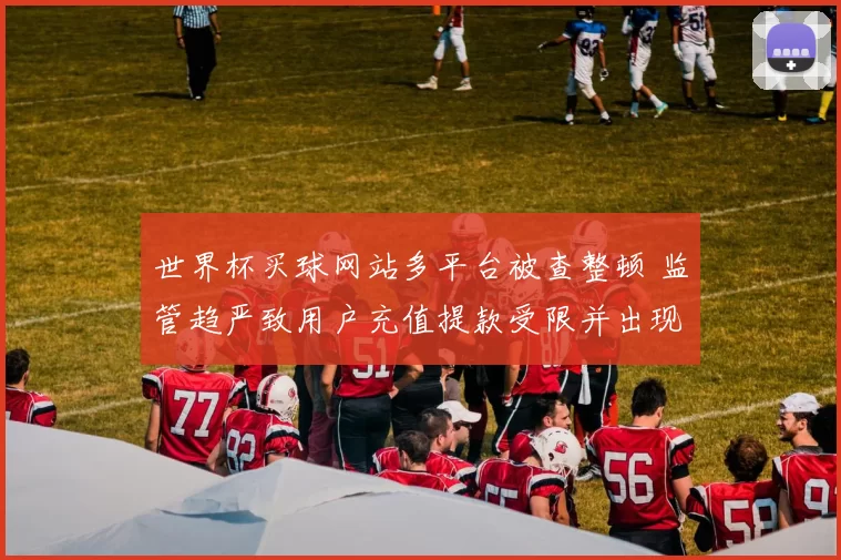 世界杯买球网站多平台被查整顿 监管趋严致用户充值提款受限并出现转账延迟