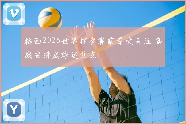梅西2026世界杯参赛前景受关注 备战安排成球迷焦点