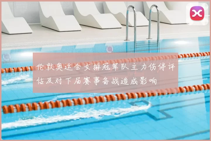 伦敦奥运会女排冠军队主力伤停评估及对下届赛事备战造成影响
