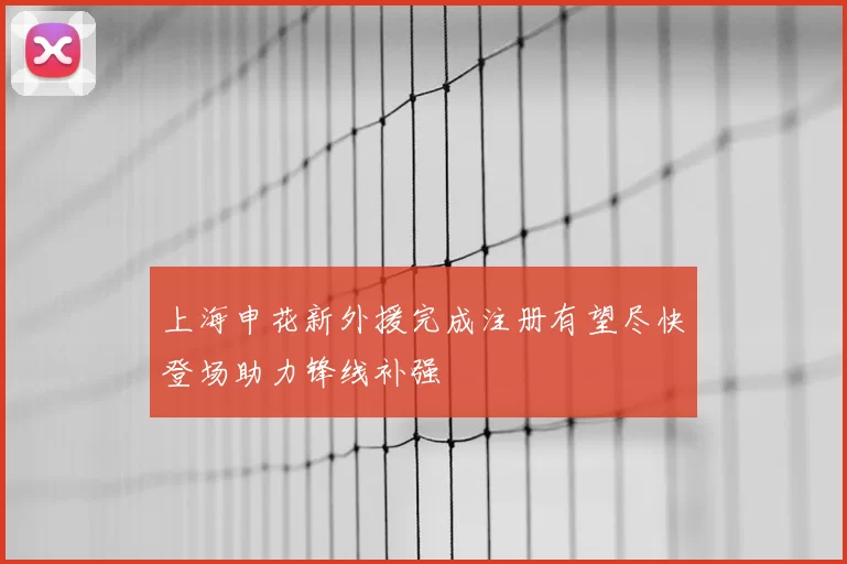 上海申花新外援完成注册有望尽快登场助力锋线补强