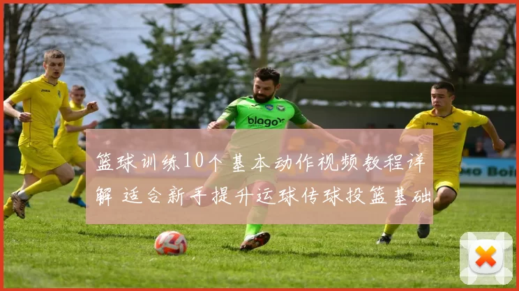 篮球训练10个基本动作视频教程详解 适合新手提升运球传球投篮基础技能
