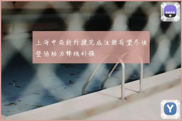 上海申花新外援完成注册有望尽快登场助力锋线补强