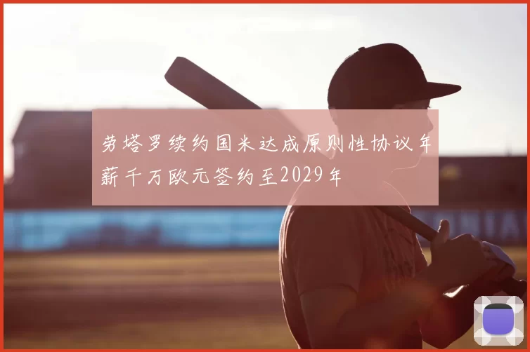 劳塔罗续约国米达成原则性协议年薪千万欧元签约至2029年