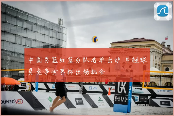 中国男篮红蓝分队名单出炉 年轻球员竞争世界杯出场机会