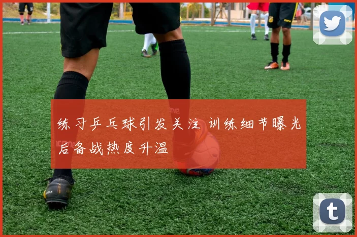 练习乒乓球引发关注 训练细节曝光后备战热度升温