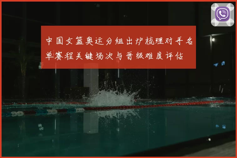中国女篮奥运分组出炉梳理对手名单赛程关键场次与晋级难度评估