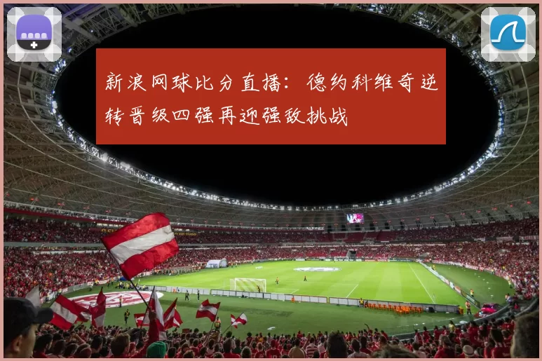 新浪网球比分直播：德约科维奇逆转晋级四强再迎强敌挑战