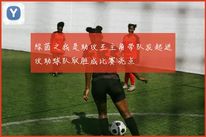 绿茵之我是助攻王主角带队发起进攻助球队取胜成比赛亮点