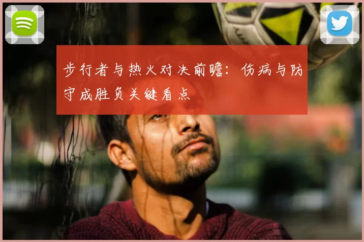 步行者与热火对决前瞻:伤病与防守成胜负关键看点
