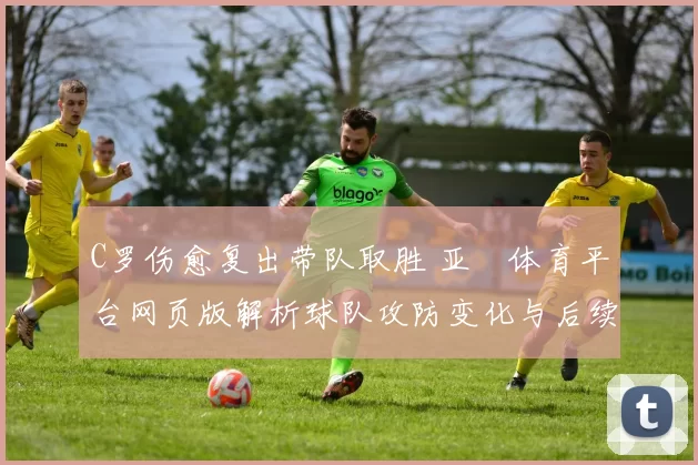 C罗伤愈复出带队取胜 亚慱体育平台网页版解析球队攻防变化与后续赛程