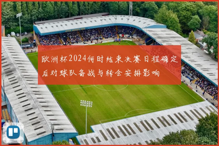 欧洲杯2024何时结束决赛日程确定后对球队备战与转会安排影响