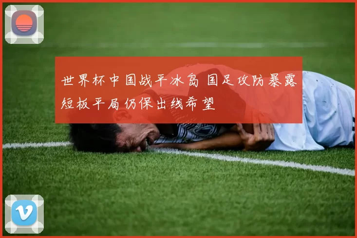 世界杯中国战平冰岛 国足攻防暴露短板平局仍保出线希望