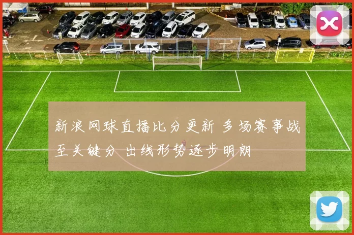 新浪网球直播比分更新 多场赛事战至关键分 出线形势逐步明朗