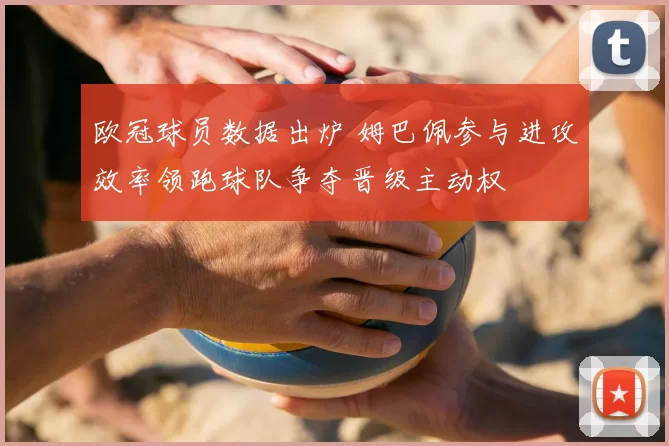 欧冠球员数据出炉 姆巴佩参与进攻效率领跑球队争夺晋级主动权