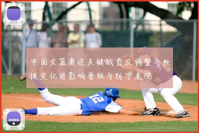 中国女篮奥运关键战首发调整与轮换变化将影响晋级与防守表现