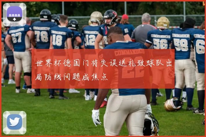 世界杯德国门将失误送礼致球队出局防线问题成焦点