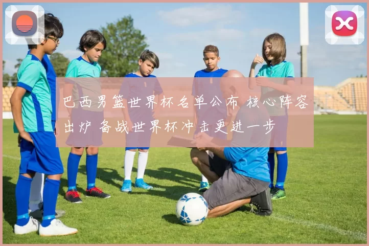 巴西男篮世界杯名单公布 核心阵容出炉 备战世界杯冲击更进一步