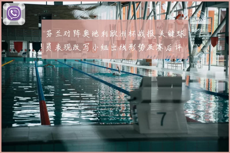 芬兰对阵奥地利欧洲杯战报 关键球员表现改写小组出线形势及赛后评估
