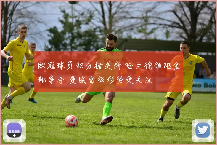 欧冠球员积分榜更新 哈兰德领跑金靴争夺 曼城晋级形势受关注