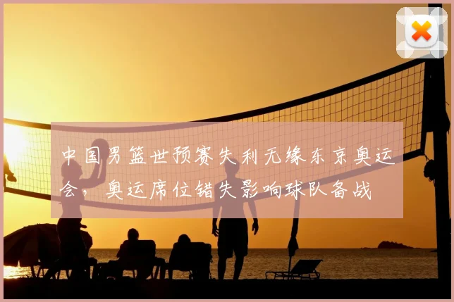 中国男篮世预赛失利无缘东京奥运会，奥运席位错失影响球队备战
