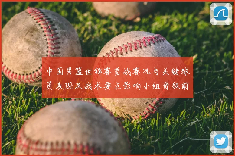 中国男篮世锦赛首战赛况与关键球员表现及战术要点影响小组晋级前景