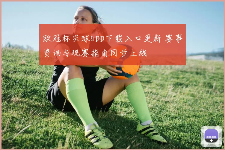 欧冠杯买球app下载入口更新 赛事资讯与观赛指南同步上线