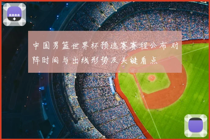 中国男篮世界杯预选赛赛程公布 对阵时间与出线形势及关键看点