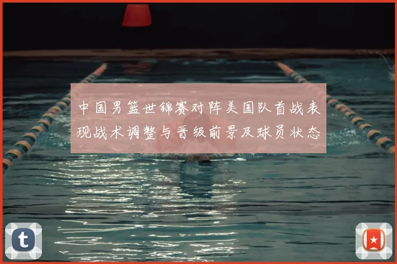 中国男篮世锦赛对阵美国队首战表现战术调整与晋级前景及球员状态