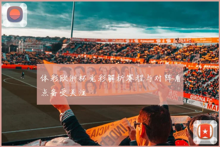 体彩欧洲杯竞彩解析赛程与对阵看点备受关注