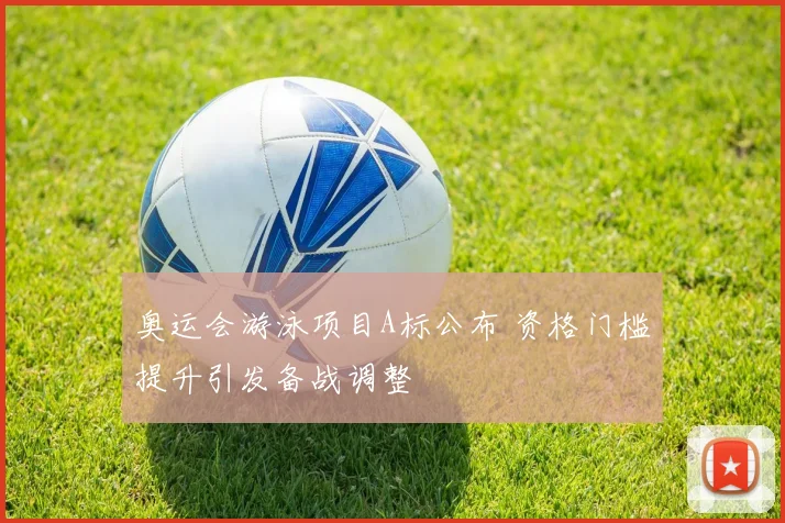 奥运会游泳项目A标公布 资格门槛提升引发备战调整