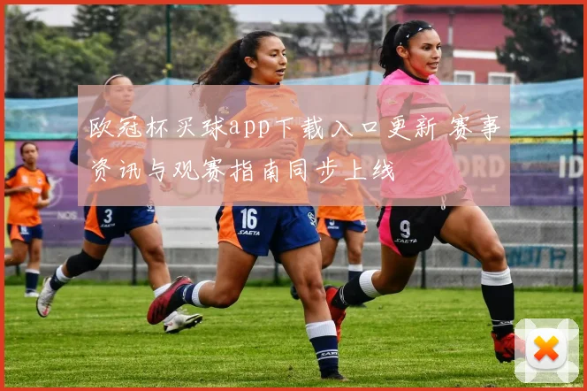 欧冠杯买球app下载入口更新 赛事资讯与观赛指南同步上线